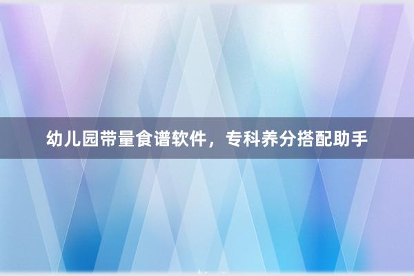 幼儿园带量食谱软件，专科养分搭配助手